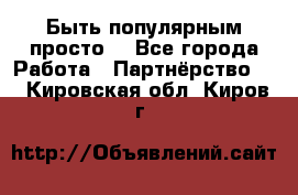 Быть популярным просто! - Все города Работа » Партнёрство   . Кировская обл.,Киров г.